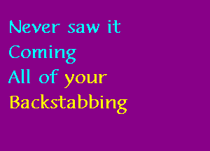 Never saw it
Coming

All of your
Backstabbing