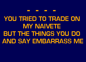 YOU TRIED TD TRADE ON
MY NAIVETE

BUT THE THINGS YOU DO

AND SAY EMBARRASS ME