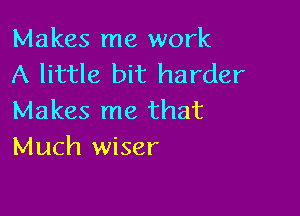 Makes me work
A little bit harder

Makes me that
Much wiser