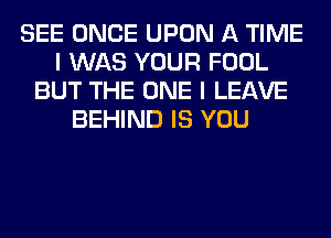 SEE ONCE UPON A TIME
I WAS YOUR FOOL
BUT THE ONE I LEAVE
BEHIND IS YOU