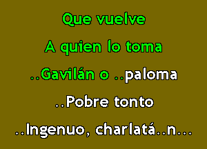 Que vuelve

A quien lo toma

..Gavilaim o ..paloma

..Pobre tonto

..lngenuo, Charlatan...