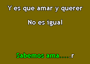 Y es que amar y querer

No es igual

Sabemos ama ..... r