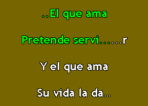 ..El que ama

Pretende servi ...... r

Y el que ama

Su Vida la da..