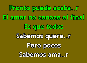 Pronto puede acaba..r
El amor no conoce el final
Es que todos

Sabemos quere..r
Pero pocos
Sabemos ama..r