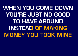 WHEN YOU COME DOWN
YOU'RE JUST NO GOOD
TO HAVE AROUND
INSTEAD OF MAKING
MONEY YOU TOOK MINE