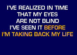 I'VE REALIZED IN TIME
THAT MY EYES
ARE NOT BLIND
I'VE SEEN IT BEFORE
I'M TAKING BACK MY LIFE