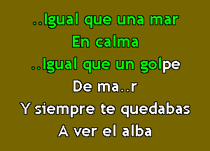 ..lgual que una mar
En calma
..lgual que un golpe

De ma..r
Y siempre te quedabas
A ver el alba