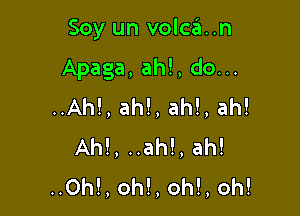 Soy un volca..n

Apaga, ah!, do...

..Ah!, ah!, ah!, ah!
AM, ..ah!, ah!
..0h!, oh!, oh!, oh!