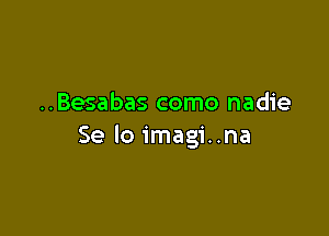 ..Besabas como nadie

Se lo imagi..na