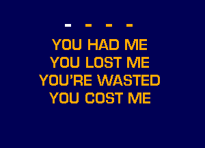 YOU HAD ME
YOU LOST ME

YOU'RE WASTED
YOU COST ME