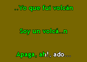 ..Yo que fui volcan

Soy un volca..n

Apaga, ah!, ado...