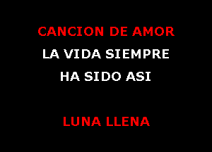 CANCION DE AMOR
LA VIDA SIEMPRE

HA SI D0 ASI

LUNA LLENA