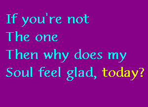 If you're not
The one

Then why does my
Soul feel glad, today?