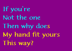If you're
Not the one

Then why does

My hand fit yours
This way?
