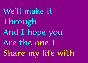 We'll make it
Through

And I hope you
Are the one I
Share my life with