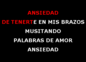 ANSIEDAD
DE TENERTE EN MIS BRAZOS
MUSITANDO
PALABRAS DE AMOR
ANSIEDAD