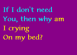 If I don't need
You, then why am

I crying
On my bed?