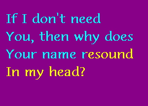 If I don't need
You, then why does

Your name resound
In my head?