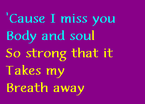 'Cause I miss you
Body and soul

50 strong that it
Takes my
Breath away