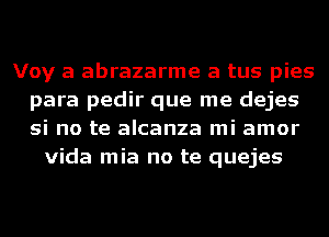 Voy a abrazarme a tus pies
para pedir que me dejes
si no te alcanza mi amor

Vida mia no te quejes