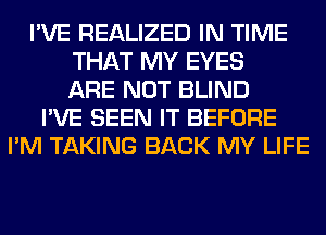I'VE REALIZED IN TIME
THAT MY EYES
ARE NOT BLIND
I'VE SEEN IT BEFORE
I'M TAKING BACK MY LIFE
