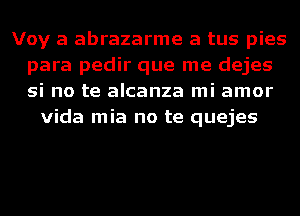 Voy a abrazarme a tus pies
para pedir que me dejes
si no te alcanza mi amor

Vida mia no te quejes