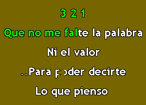 321

Que no me falte la palabra

Ni el valor

..Para r )der decirte

Lo que pienso