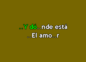 ..Y d6..nde estzEI

..El amo..r