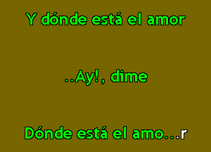 Y dbnde esta el amor

..Ay!, dime

ande esta el amo...r