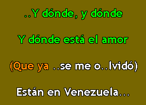 ..Y ddnde, y dc'mde

Y dc'mde esw el amor
(Que ya ..se me o..lvid6)

Este'm en Venezuela. ..