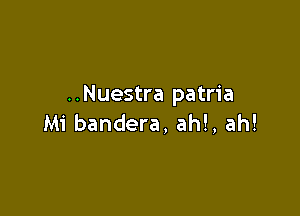 ..Nuestra patria

Mi bandera, ah!, ah!