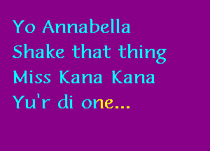 Yo Annabella
Shake that thing

Miss Karla Kana
Yu'r di one...