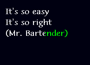 It's so easy
It's so right

(Mr. Bartender)