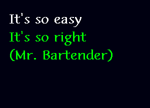 It's so easy
It's so right

(Mr. Bartender)