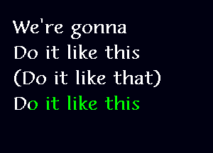 We're gonna
Do it like this

(Do it like that)
Do it like this