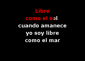 Libre
como el sol
cuando amanece

yo soy libre
como el mar
