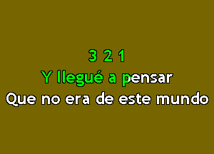 321

Y llegue' a pensar
Que no era de este mundo