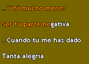 ..Y m' mucho menos
Ser tu parte negativa

..Cuando tLi me has dado

Tanta alegria
