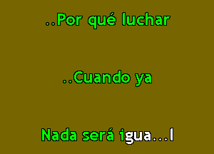 ..Por qm? luchar

..Cuando ya

Nada sen?! igua...l