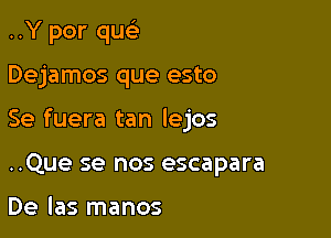 ..Y por que'z

Dejamos que esto

Se fuera tan lejos

..Que se nos escapara

De las manos