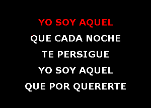 Y0 SOY AQUEL
QUE CADA NOCHE

TE PERSIGUE
Y0 SOY AQUEL
QUE POR QUERERTE