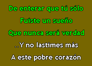 De enterar que tL'I sblo
Fuiste un suer'io
Que nunca sera verdad
..Y no lastimes mas

A este pobre corazc'm