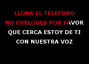 LLORA EL TELEFONO
N0 CUELGUES POR FAVOR
QUE CERCA ESTOY DE TI
CON NUESTRA VOZ