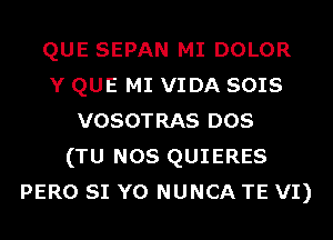 QUE SEPAN MI DOLOR
Y QUE MI VIDA soxs
VOSOTRAS DOS
(TU NOS QUIERES
PERO SI Y0 NUNCA TE VI)