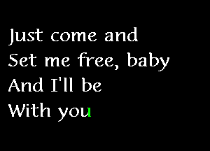 Just come and
Set me free, baby

And I'll be
With you