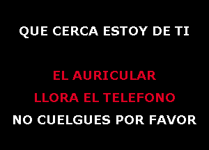 QUE CERCA ESTOY DE TI

EL AURICULAR
LLORA EL TELEFONO
N0 CUELGUES POR FAVOR