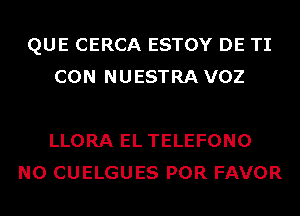 QUE CERCA ESTOY DE TI
CON NUESTRA VOZ

LLORA EL TELEFONO
N0 CUELGUES POR FAVOR