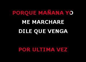 PORQUE MANANA YO
ME MARCHARE

DI LE QUE VENGA

FOR U LTI MA VEZ