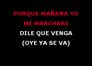 PORQUE MANANA Y0
ME MARCHARE

DILE QUE VENGA
(OYE YA SE VA)