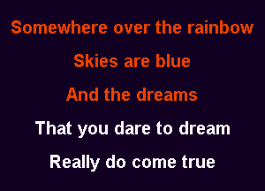 That you dare to dream

Really do come true